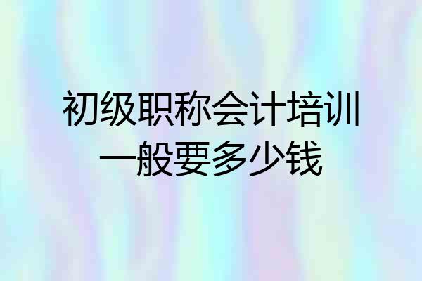 初级职称会计培训一般要多少钱