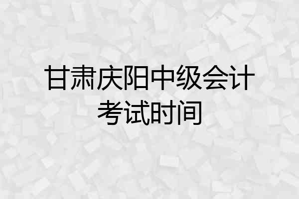 甘肃庆阳中级会计考试时间