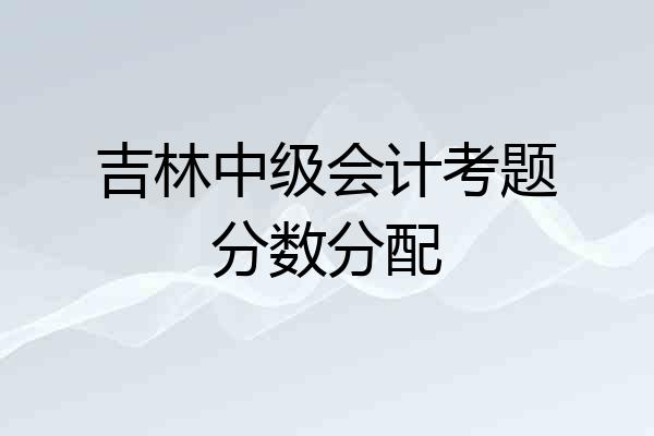 吉林中级会计考题分数分配