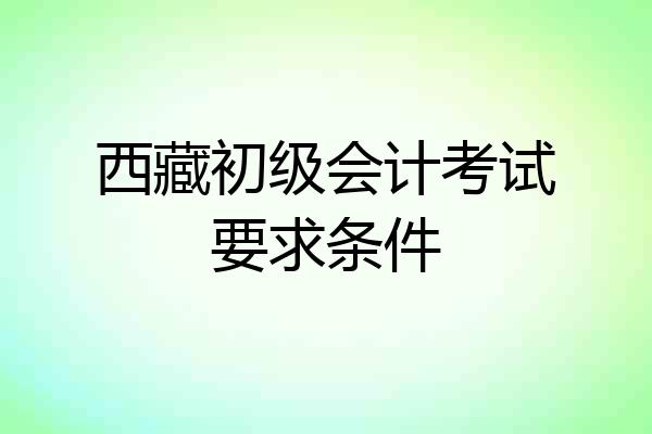 西藏初级会计考试要求条件