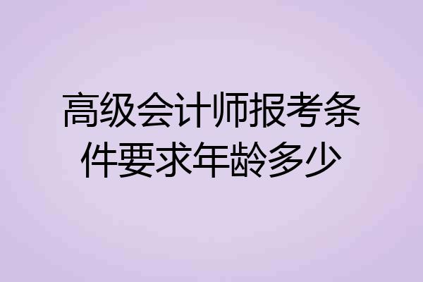 高级会计师报考条件要求年龄多少