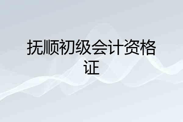 抚顺初级会计资格证