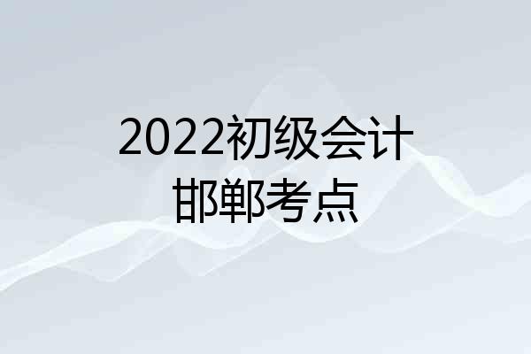 2022初级会计邯郸考点