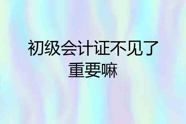 初级会计证不见了重要嘛