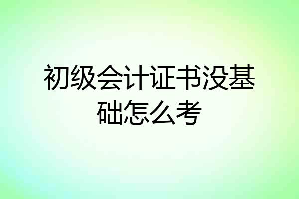 初级会计证书没基础怎么考