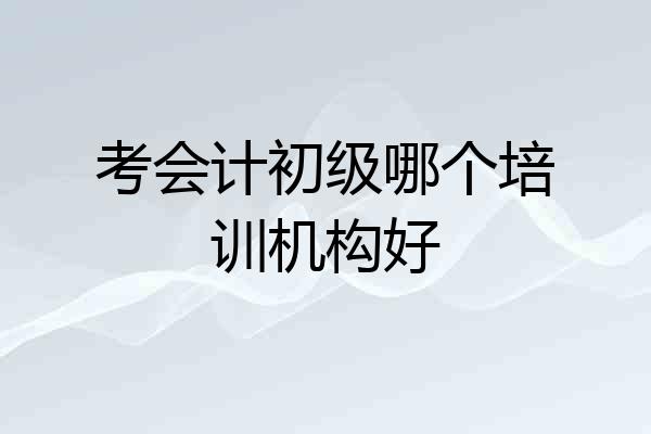 考会计初级哪个培训机构好