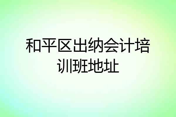 和平区出纳会计培训班地址