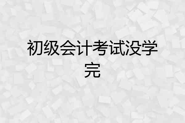 初级会计考试没学完
