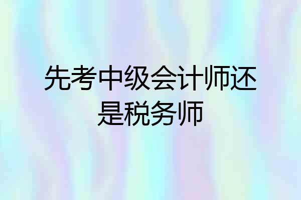 先考中级会计师还是税务师