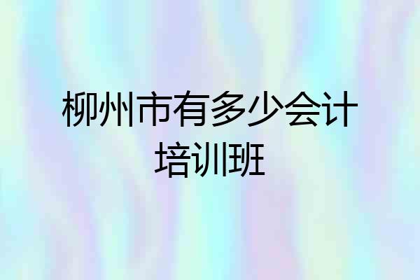 柳州市有多少会计培训班