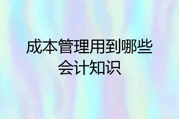 成本管理用到哪些会计知识