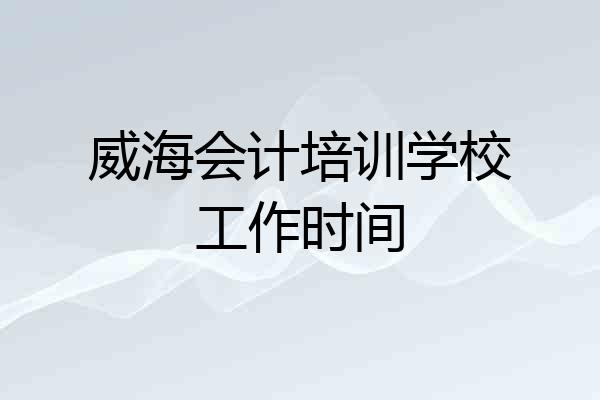 威海会计培训学校工作时间