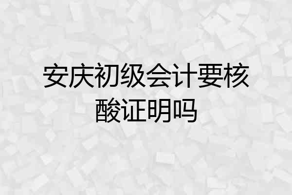 安庆初级会计要核酸证明吗