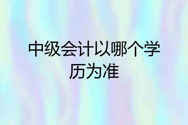 中级会计以哪个学历为准