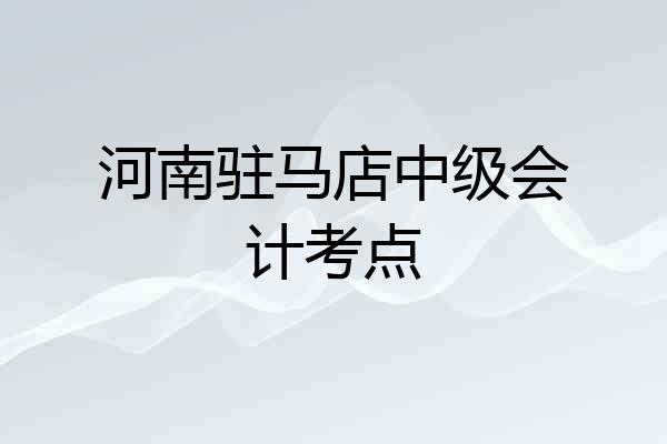 河南驻马店中级会计考点