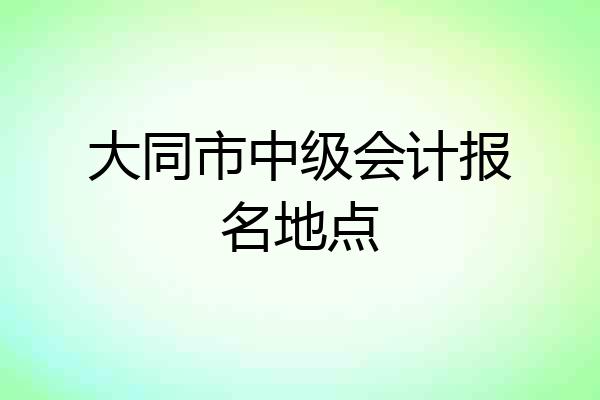 大同市中级会计报名地点