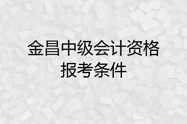 金昌中级会计资格报考条件