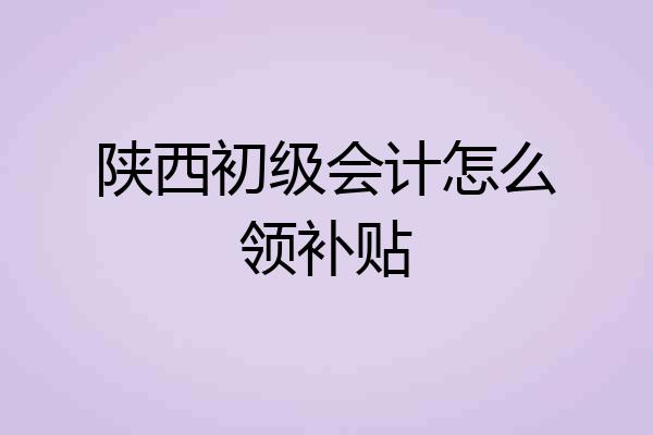 陕西初级会计怎么领补贴