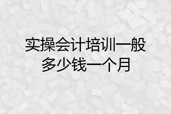 实操会计培训一般多少钱一个月