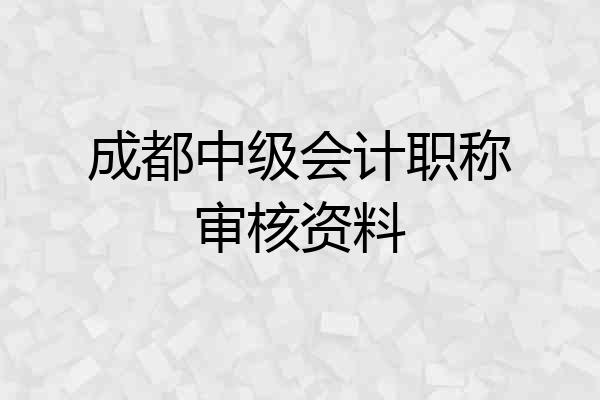成都中级会计职称审核资料