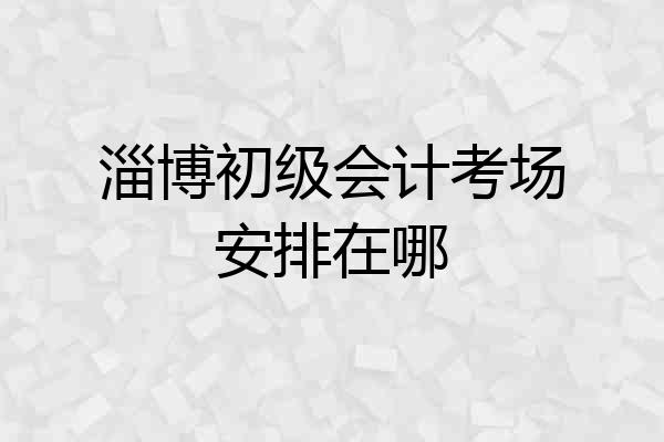 淄博初级会计考场安排在哪