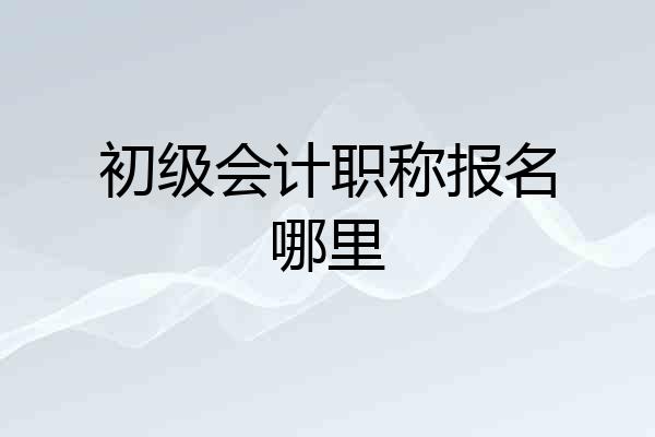 初级会计职称报名哪里