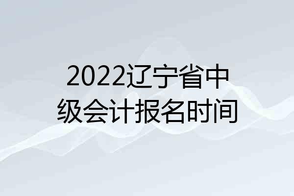 2022辽宁省中级会计报名时间