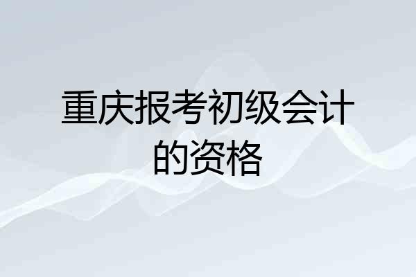 重庆报考初级会计的资格