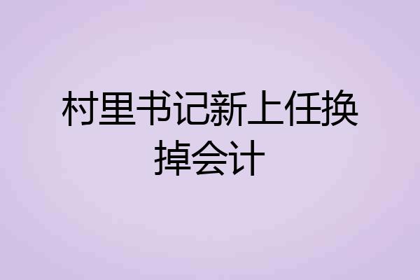 村里书记新上任换掉会计