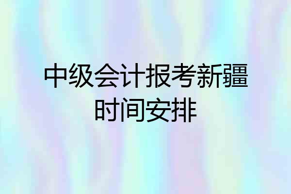 中级会计报考新疆时间安排