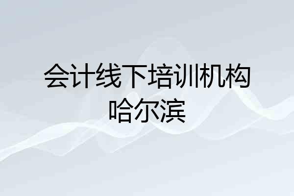 会计线下培训机构哈尔滨