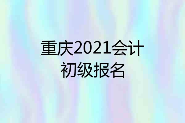 重庆2021会计初级报名