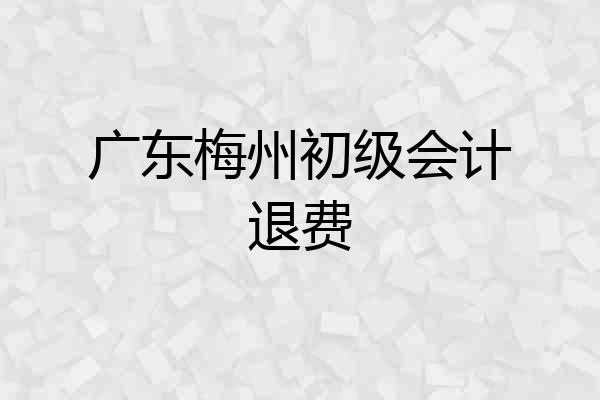 广东梅州初级会计退费