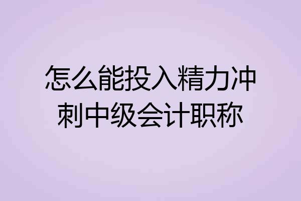 怎么能投入精力冲刺中级会计职称