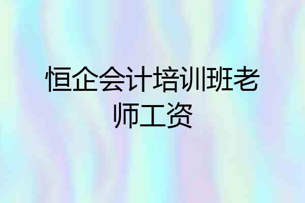 恒企会计培训班老师工资