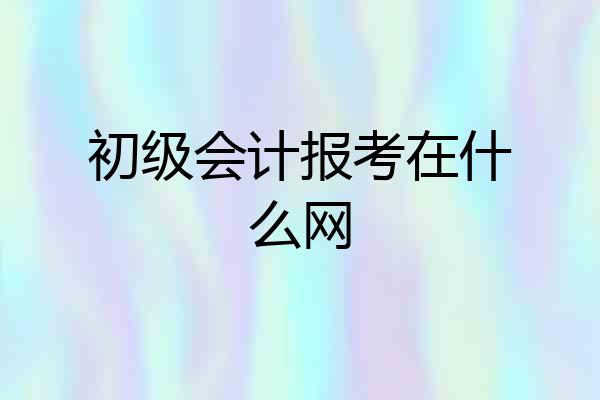 初级会计报考在什么网