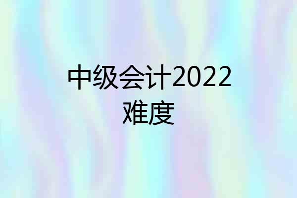 中级会计2022难度