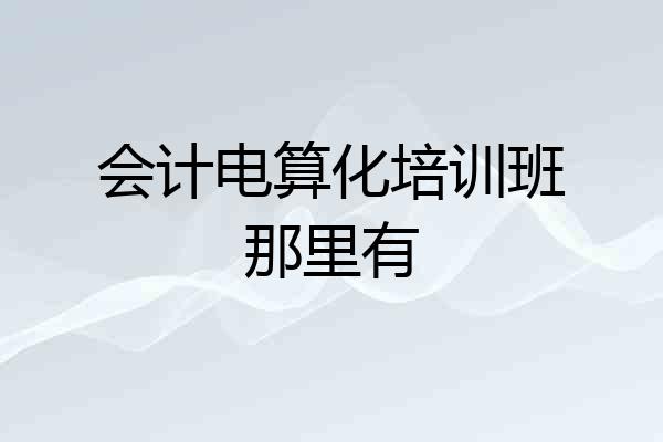 会计电算化培训班那里有