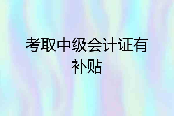 考取中级会计证有补贴