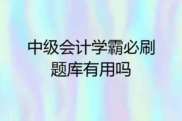 中级会计学霸必刷题库有用吗