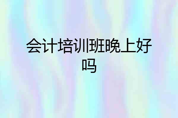 会计培训班晚上好吗