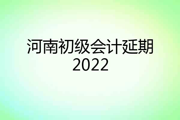 河南初级会计延期2022
