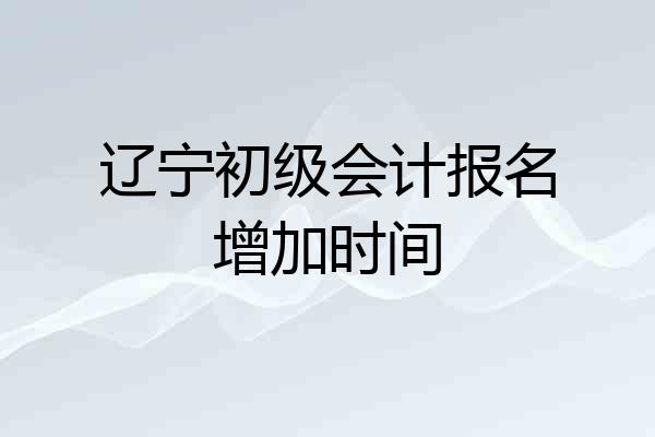 辽宁初级会计报名增加时间