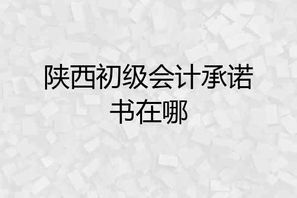 陕西初级会计承诺书在哪
