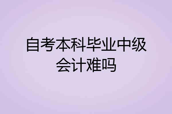 自考本科毕业中级会计难吗
