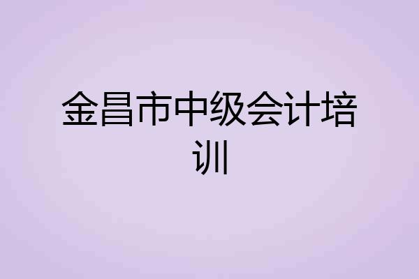 金昌市中级会计培训