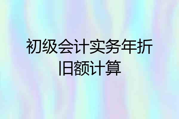初级会计实务年折旧额计算