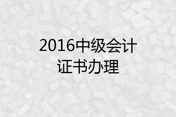 2016中级会计证书办理