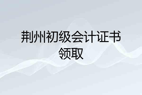 荆州初级会计证书领取