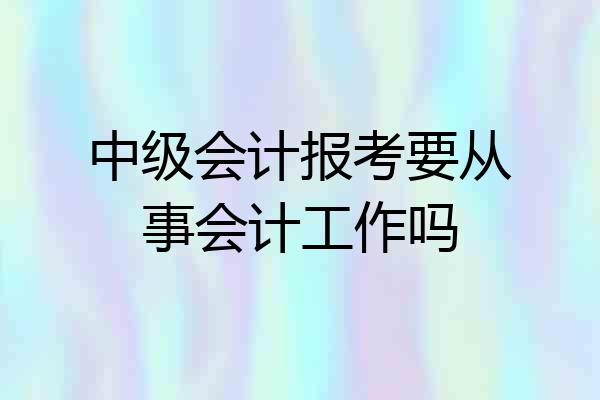 中级会计报考要从事会计工作吗
